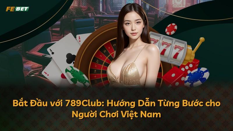 Bắt Đầu với 789Club: Hướng Dẫn Từng Bước cho Người Chơi Việt Nam