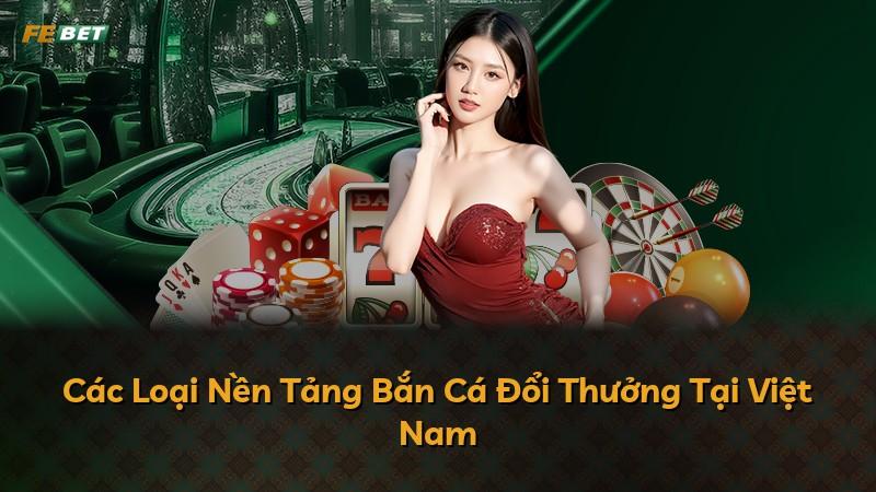 Các Loại Nền Tảng Bắn Cá Đổi Thưởng Tại Việt Nam