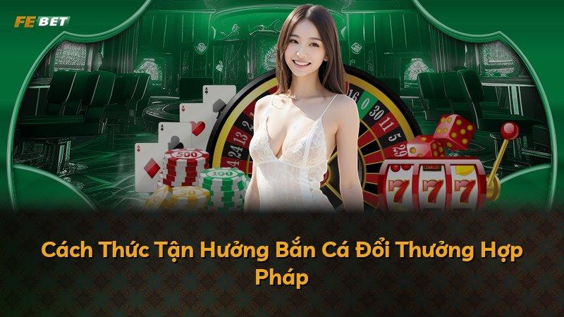 Cách Thức Tận Hưởng Bắn Cá Đổi Thưởng Hợp Pháp