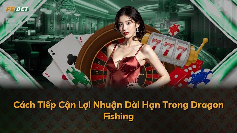 Cách Tiếp Cận Lợi Nhuận Dài Hạn Trong Dragon Fishing