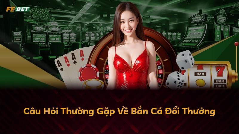 Câu Hỏi Thường Gặp Về Bắn Cá Đổi Thưởng