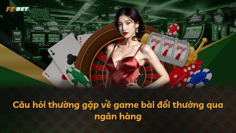 Câu hỏi thường gặp về game bài đổi thưởng qua ngân hàng