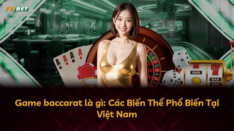 Game baccarat là gì: Các Biến Thể Phổ Biến Tại Việt Nam