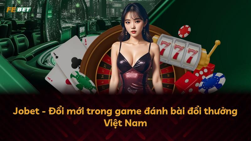 Jobet - Đổi mới trong game đánh bài đổi thưởng Việt Nam