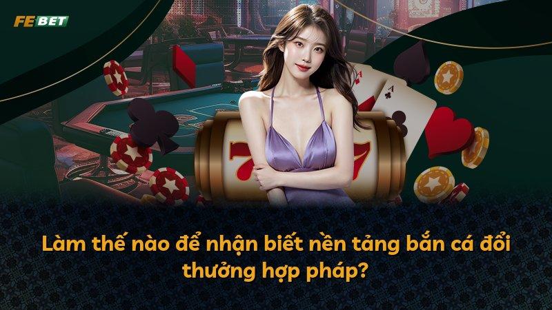 Làm thế nào để nhận biết nền tảng bắn cá đổi thưởng hợp pháp?