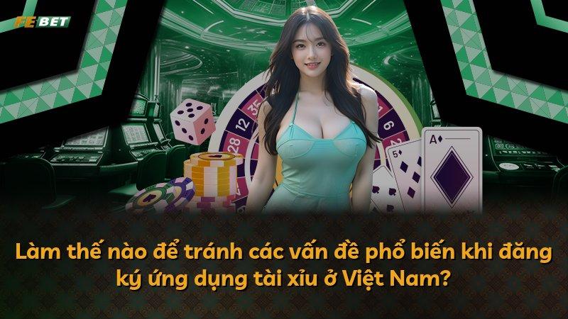 Làm thế nào để tránh các vấn đề phổ biến khi đăng ký ứng dụng tài xỉu ở Việt Nam?
