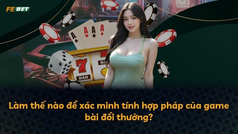 Làm thế nào để xác minh tính hợp pháp của game bài đổi thưởng?