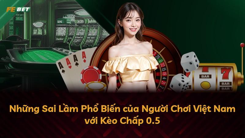 Những Sai Lầm Phổ Biến của Người Chơi Việt Nam với Kèo Chấp 0.5