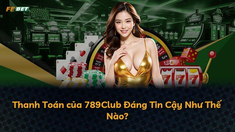 Thanh Toán của 789Club Đáng Tin Cậy Như Thế Nào?
