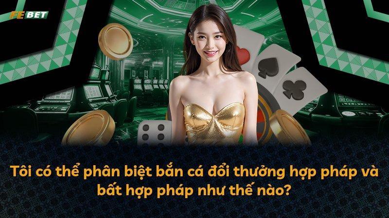 Tôi có thể phân biệt bắn cá đổi thưởng hợp pháp và bất hợp pháp như thế nào?