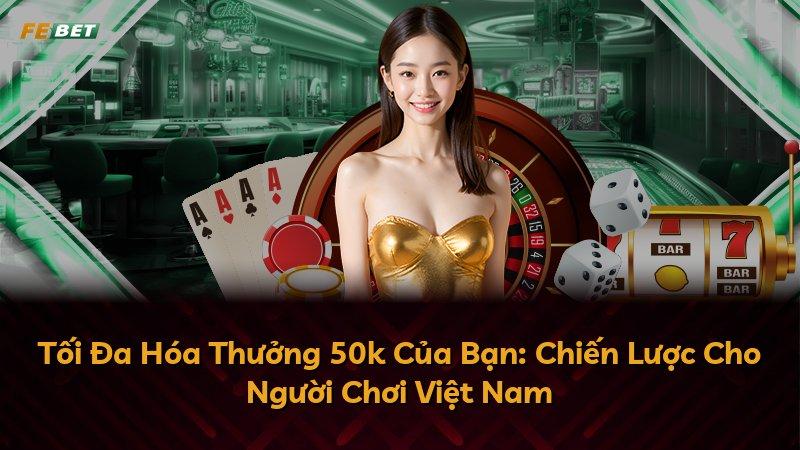 Tối Đa Hóa Thưởng 50k Của Bạn: Chiến Lược Cho Người Chơi Việt Nam