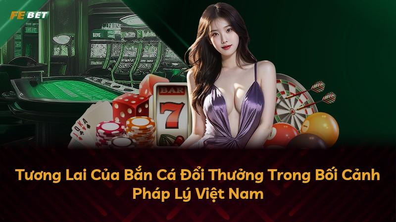Tương Lai Của Bắn Cá Đổi Thưởng Trong Bối Cảnh Pháp Lý Việt Nam