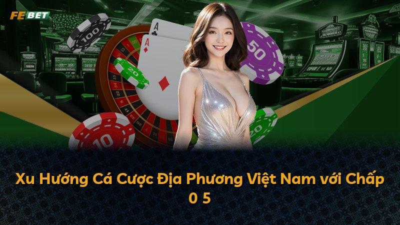 Xu Hướng Cá Cược Địa Phương Việt Nam với Chấp 0 5