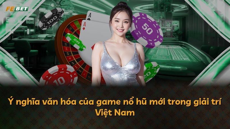 Ý nghĩa văn hóa của game nổ hũ mới trong giải trí Việt Nam