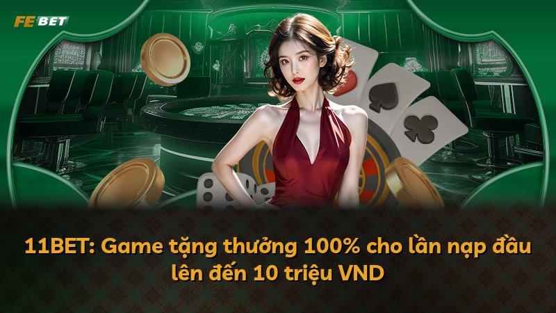 11BET: Game tặng thưởng 100% cho lần nạp đầu lên đến 10 triệu VND