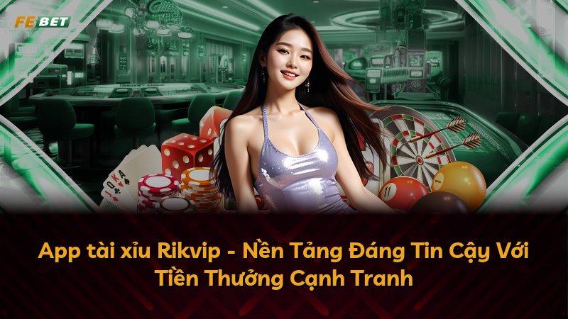 App tài xỉu Rikvip - Nền Tảng Đáng Tin Cậy Với Tiền Thưởng Cạnh Tranh