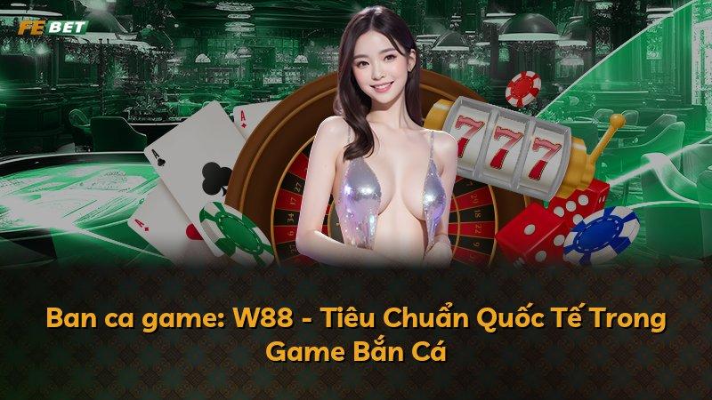 Ban ca game: W88 - Tiêu Chuẩn Quốc Tế Trong Game Bắn Cá