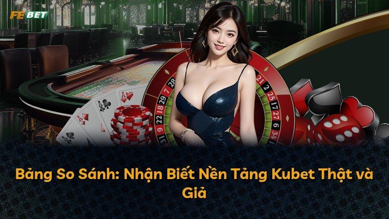 Bảng So Sánh: Nhận Biết Nền Tảng Kubet Thật và Giả