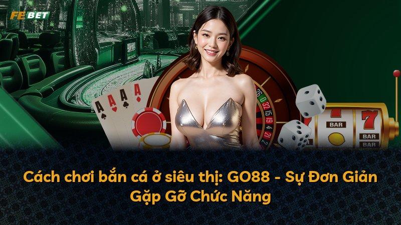 Cách chơi bắn cá ở siêu thị: GO88 - Sự Đơn Giản Gặp Gỡ Chức Năng