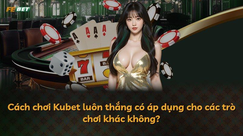 Cách chơi Kubet luôn thắng có áp dụng cho các trò chơi khác không?