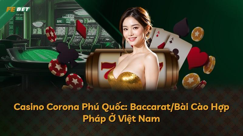 Casino Corona Phú Quốc: Baccarat/Bài Cào Hợp Pháp Ở Việt Nam