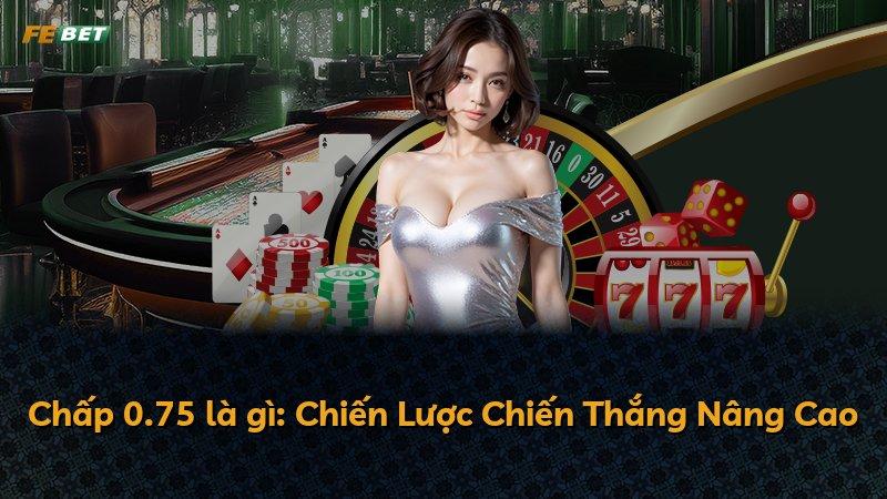 Chấp 0.75 là gì: Chiến Lược Chiến Thắng Nâng Cao