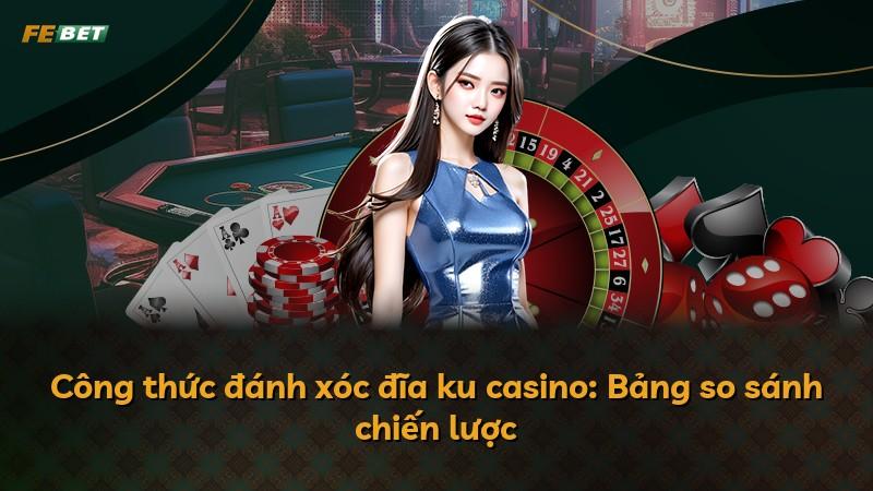 Công thức đánh xóc đĩa ku casino: Bảng so sánh chiến lược