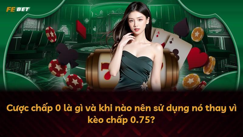 Cược chấp 0 là gì và khi nào nên sử dụng nó thay vì kèo chấp 0.75?