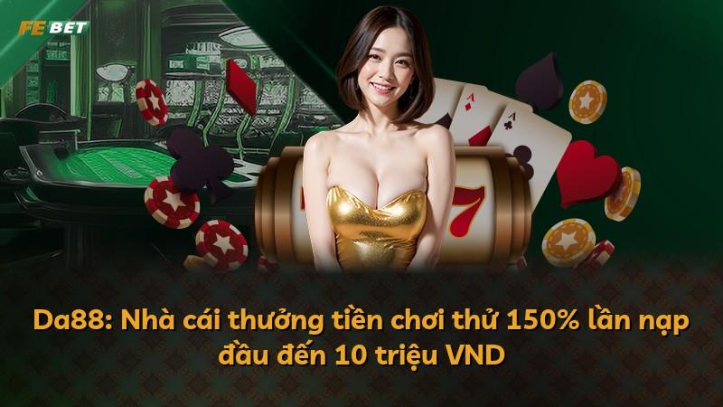 Da88: Nhà cái thưởng tiền chơi thử 150% lần nạp đầu đến 10 triệu VND