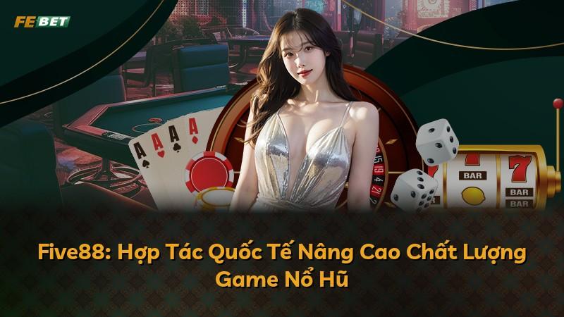 Five88: Hợp Tác Quốc Tế Nâng Cao Chất Lượng Game Nổ Hũ