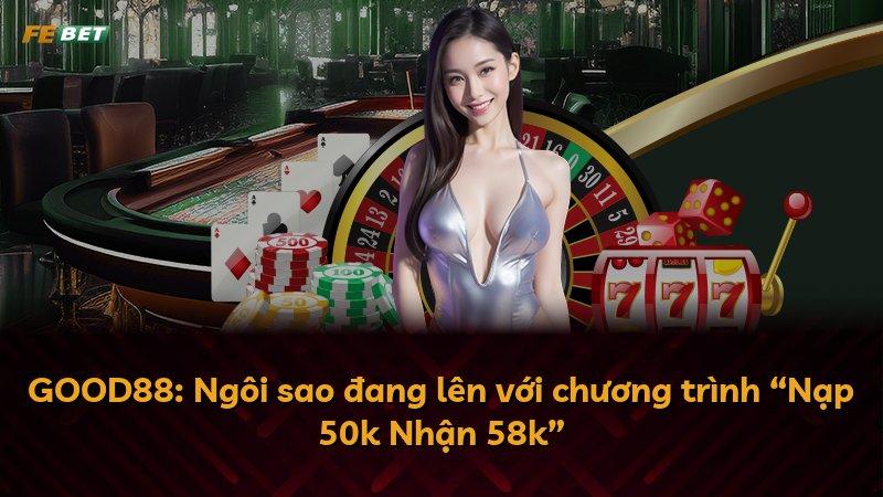 GOOD88: Ngôi sao đang lên với chương trình “Nạp 50k Nhận 58k”