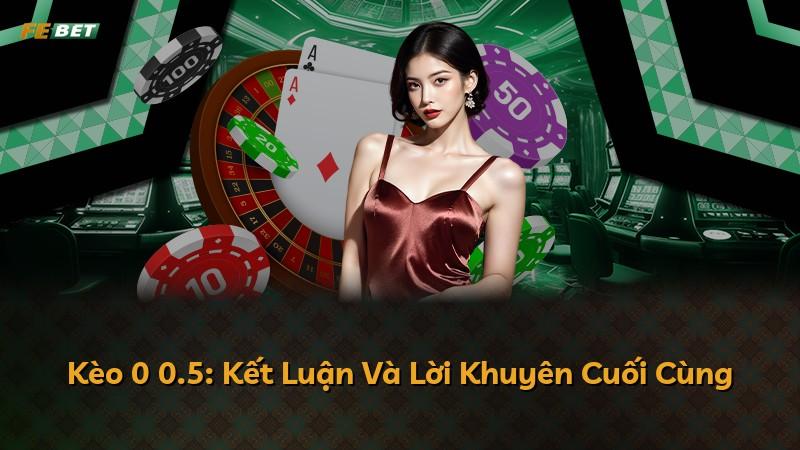 Kèo 0 0.5: Kết Luận Và Lời Khuyên Cuối Cùng