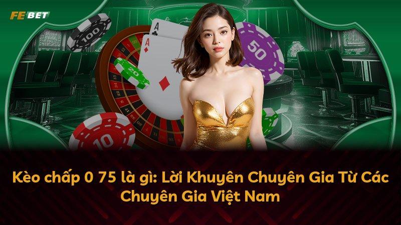 Kèo chấp 0 75 là gì: Lời Khuyên Chuyên Gia Từ Các Chuyên Gia Việt Nam
