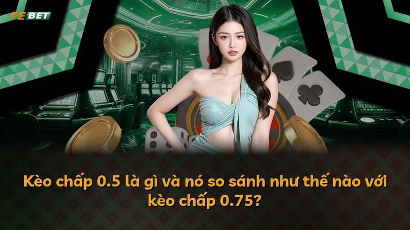 Kèo chấp 0.5 là gì và nó so sánh như thế nào với kèo chấp 0.75?