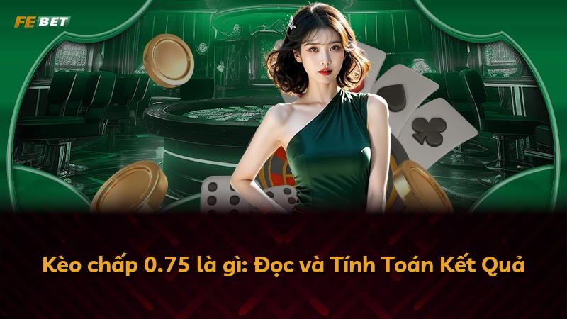 Kèo chấp 0.75 là gì: Đọc và Tính Toán Kết Quả