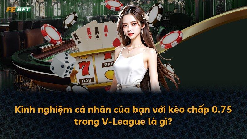 Kinh nghiệm cá nhân của bạn với kèo chấp 0.75 trong V-League là gì?