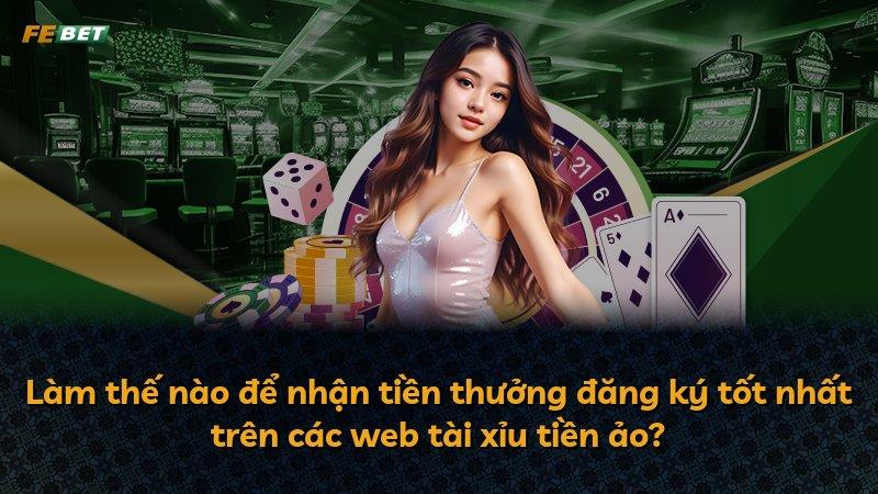 Làm thế nào để nhận tiền thưởng đăng ký tốt nhất trên các web tài xỉu tiền ảo?