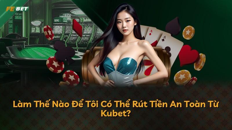 Làm Thế Nào Để Tôi Có Thể Rút Tiền An Toàn Từ Kubet?
