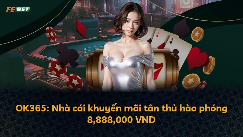 OK365: Nhà cái khuyến mãi tân thủ hào phóng 8,888,000 VND