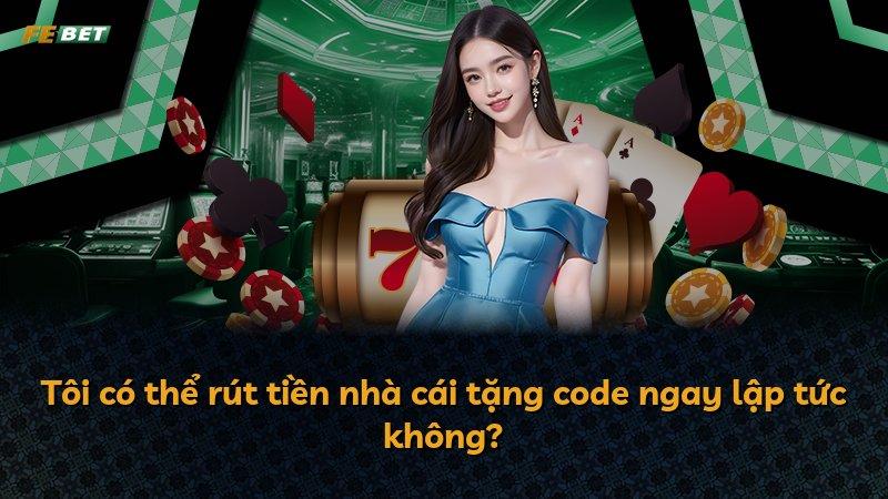 Tôi có thể rút tiền nhà cái tặng code ngay lập tức không?