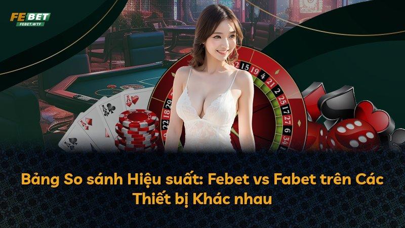 Bảng So sánh Hiệu suất: Febet vs Fabet trên Các Thiết bị Khác nhau