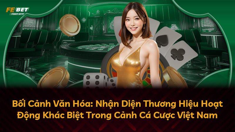 Bối Cảnh Văn Hóa: Nhận Diện Thương Hiệu Hoạt Động Khác Biệt Trong Cảnh Cá Cược Việt Nam