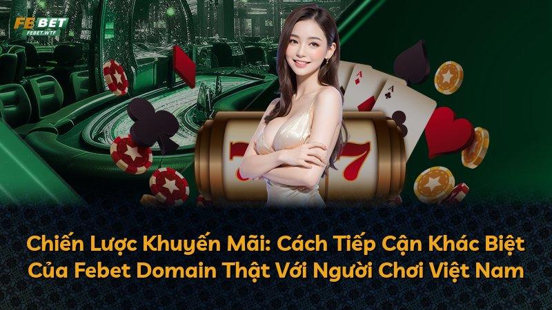 Chiến Lược Khuyến Mãi: Cách Tiếp Cận Khác Biệt Của Febet Domain Thật Với Người Chơi Việt Nam