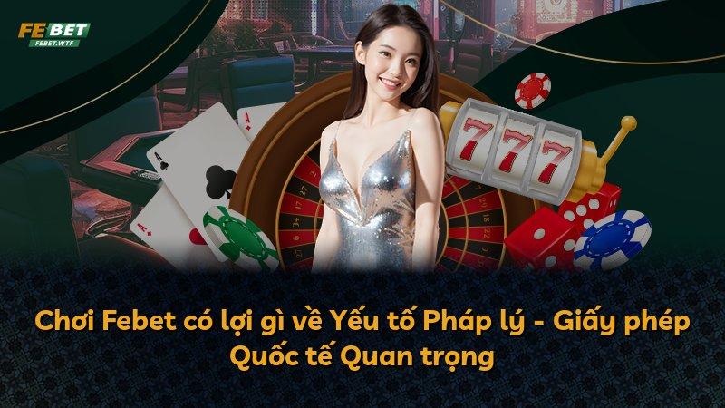 Chơi Febet có lợi gì về Yếu tố Pháp lý - Giấy phép Quốc tế Quan trọng