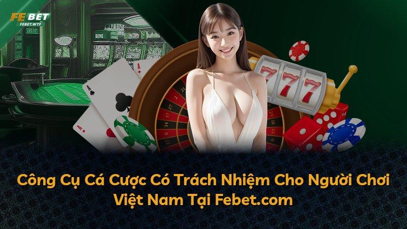 Công Cụ Cá Cược Có Trách Nhiệm Cho Người Chơi Việt Nam Tại Febet.com
