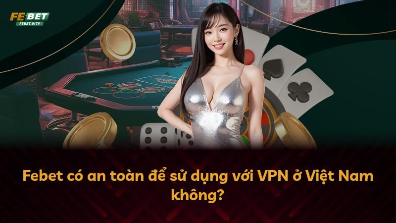 Febet có an toàn để sử dụng với VPN ở Việt Nam không?
