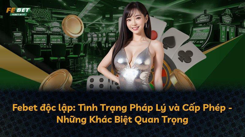 Febet độc lập: Tình Trạng Pháp Lý và Cấp Phép - Những Khác Biệt Quan Trọng