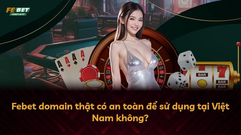 Febet domain thật có an toàn để sử dụng tại Việt Nam không?