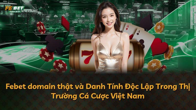 Febet domain thật và Danh Tính Độc Lập Trong Thị Trường Cá Cược Việt Nam