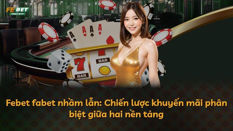 Febet fabet nhầm lẫn: Chiến lược khuyến mãi phân biệt giữa hai nền tảng